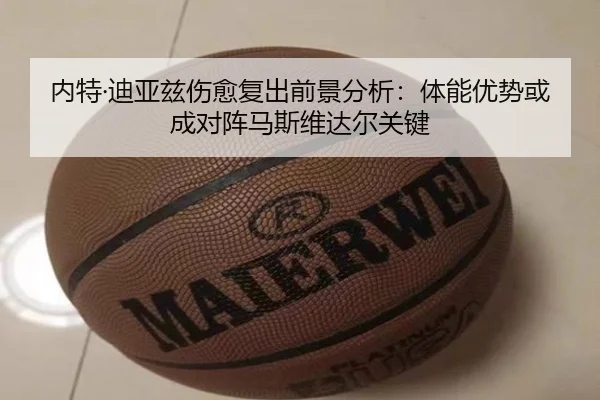 内特·迪亚兹伤愈复出前景分析：体能优势或成对阵马斯维达尔关键